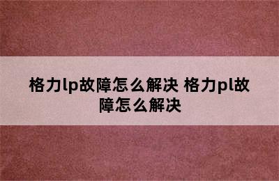 格力lp故障怎么解决 格力pl故障怎么解决